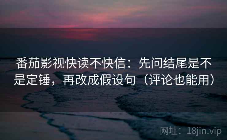 番茄影视快读不快信：先问结尾是不是定锤，再改成假设句（评论也能用）