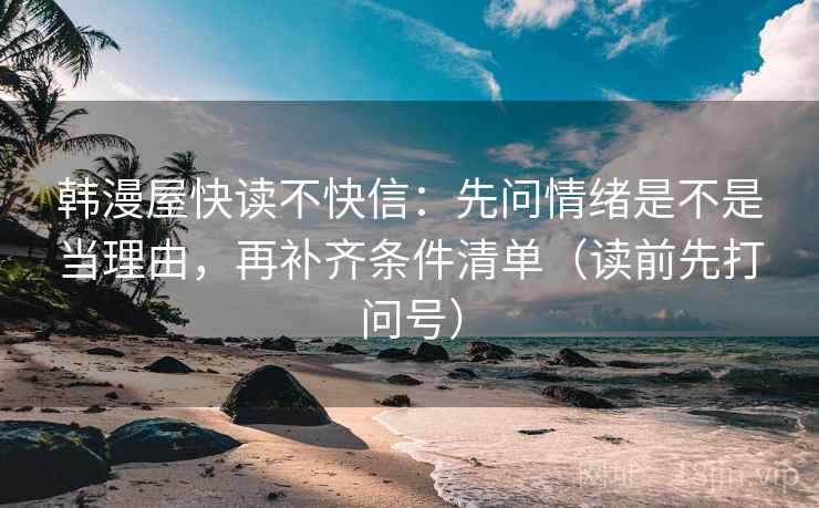 韩漫屋快读不快信:先问情绪是不是当理由,再补齐条件清单(读前先打问号) 韩漫屋快读不快信:先问情绪是不是当理由,再补齐条件清单(读前先打问号)