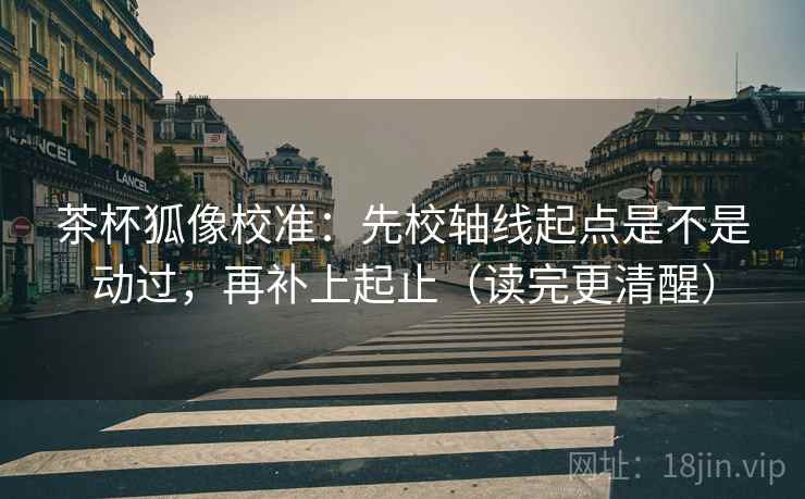 茶杯狐像校准:先校轴线起点是不是动过,再补上起止(读完更清醒) 茶杯狐像校准:先校轴线起点是不是动过,再补上起止(读完更清醒)