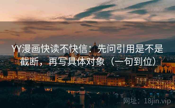 YY漫画快读不快信:先问引用是不是截断,再写具体对象(一句到位)