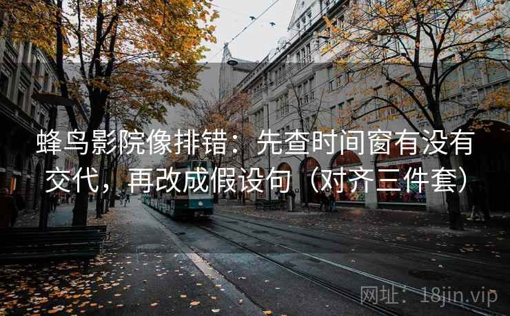 蜂鸟影院像排错:先查时间窗有没有交代,再改成假设句(对齐三件套) 蜂鸟影院像排错:先查时间窗有没有交代,再改成假设句(对齐三件套)