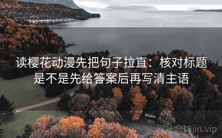读樱花动漫先把句子拉直:核对标题是不是先给答案后再写清主语 读樱花动漫先把句子拉直:核对标题是不是先给答案后再写清主语