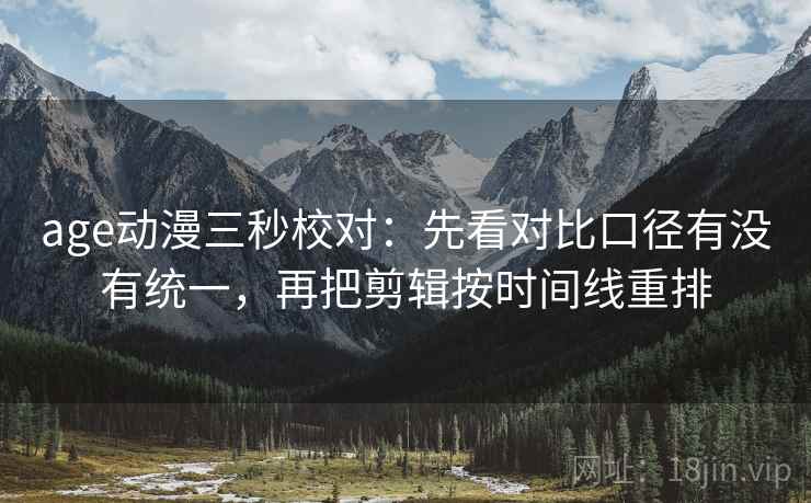 age动漫三秒校对:先看对比口径有没有统一,再把剪辑按时间线重排 age动漫三秒校对:先看对比口径有没有统一,再把剪辑按时间线重排