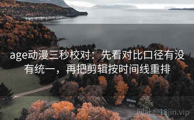 age动漫三秒校对：先看对比口径有没有统一，再把剪辑按时间线重排
