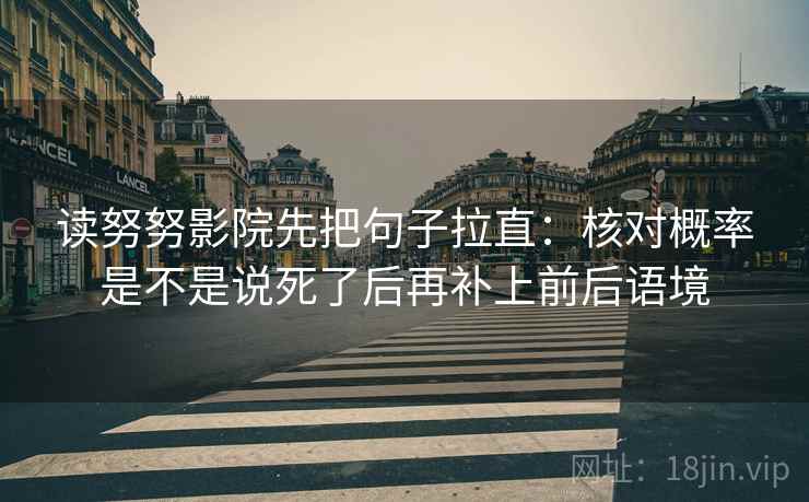 读努努影院先把句子拉直:核对概率是不是说死了后再补上前后语境 读努努影院先把句子拉直:核对概率是不是说死了后再补上前后语境
