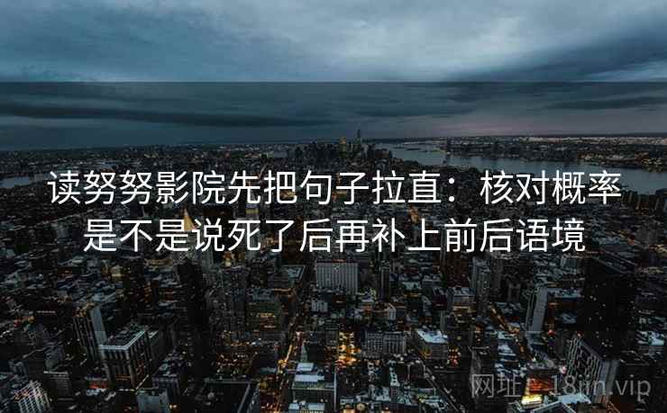 读努努影院先把句子拉直：核对概率是不是说死了后再补上前后语境