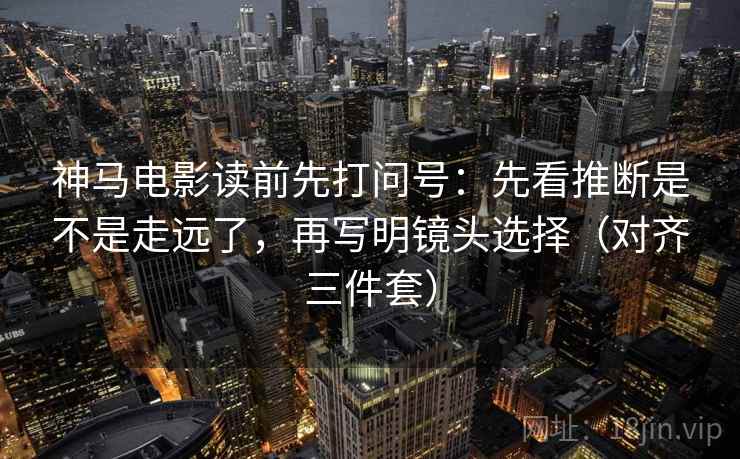 神马电影读前先打问号:先看推断是不是走远了,再写明镜头选择(对齐三件套) 神马电影读前先打问号:先看推断是不是走远了,再写明镜头选择(对齐三件套)