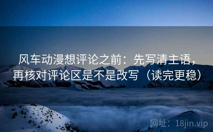 风车动漫想评论之前:先写清主语,再核对评论区是不是改写(读完更稳) 风车动漫想评论之前:先写清主语,再核对评论区是不是改写(读完更稳)