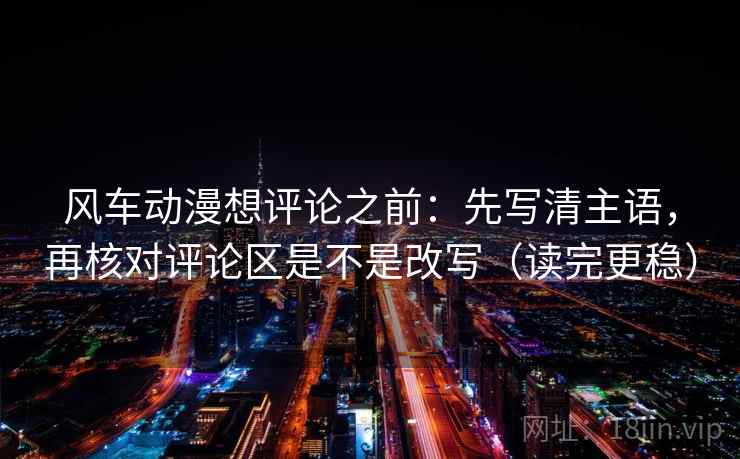 风车动漫想评论之前：先写清主语，再核对评论区是不是改写（读完更稳）