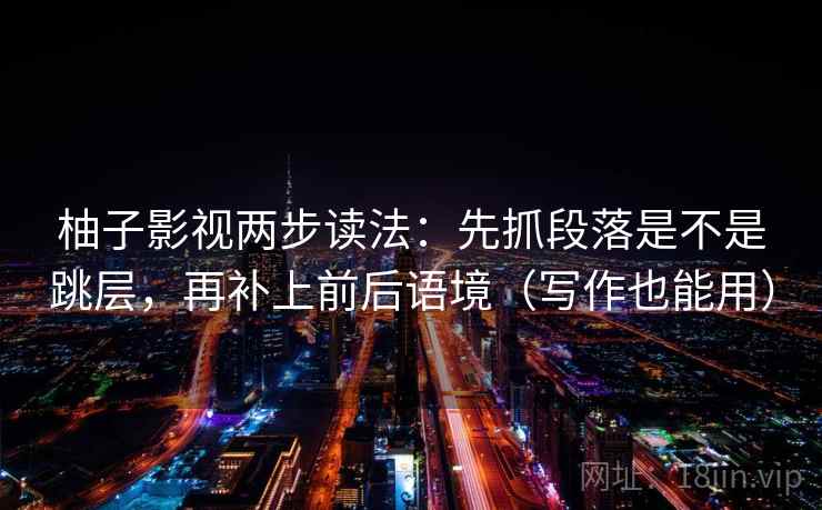 柚子影视两步读法：先抓段落是不是跳层，再补上前后语境（写作也能用）