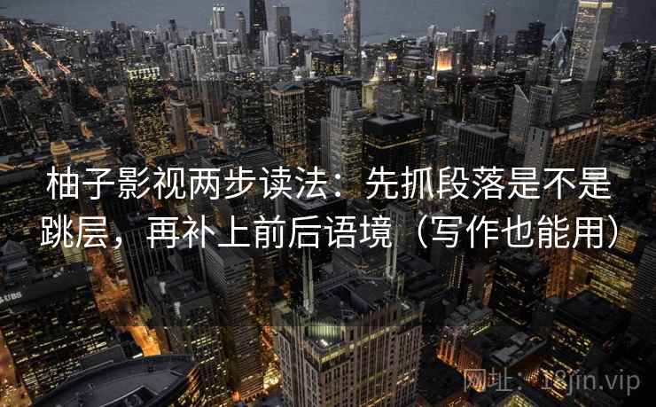柚子影视两步读法:先抓段落是不是跳层,再补上前后语境(写作也能用) 柚子影视两步读法:先抓段落是不是跳层,再补上前后语境(写作也能用)
