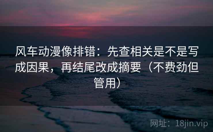 风车动漫像排错:先查相关是不是写成因果,再结尾改成摘要(不费劲但管用) 风车动漫像排错:先查相关是不是写成因果,再结尾改成摘要(不费劲但管用)