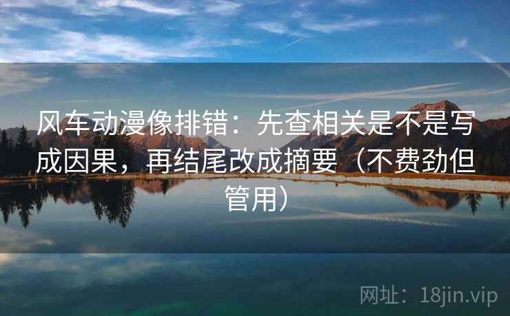 风车动漫像排错：先查相关是不是写成因果，再结尾改成摘要（不费劲但管用）