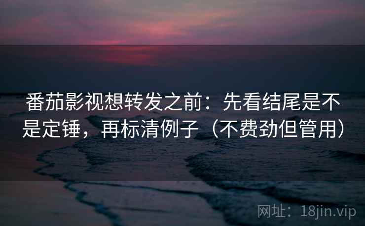 番茄影视想转发之前：先看结尾是不是定锤，再标清例子（不费劲但管用）