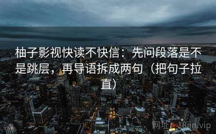 柚子影视快读不快信：先问段落是不是跳层，再导语拆成两句（把句子拉直）