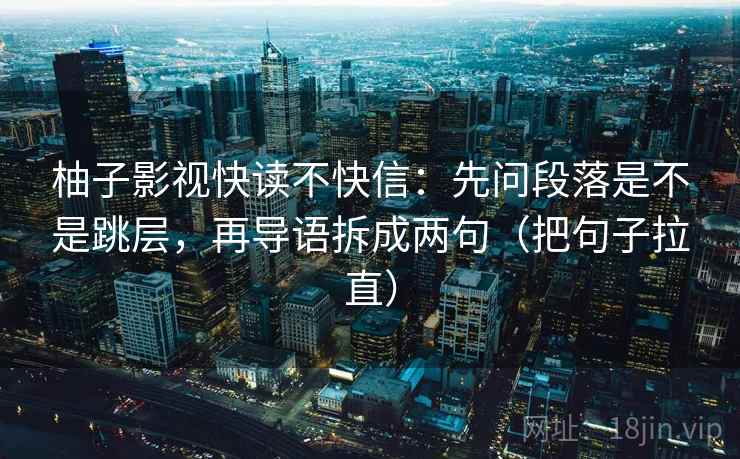 柚子影视快读不快信:先问段落是不是跳层,再导语拆成两句(把句子拉直) 柚子影视快读不快信:先问段落是不是跳层,再导语拆成两句(把句子拉直)
