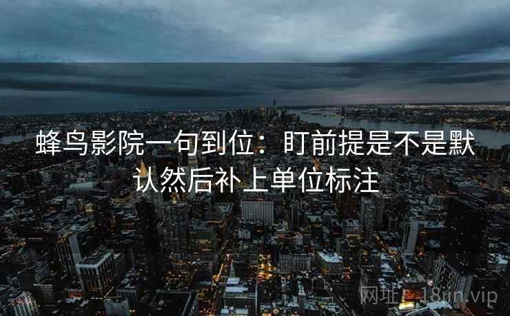 蜂鸟影院一句到位：盯前提是不是默认然后补上单位标注