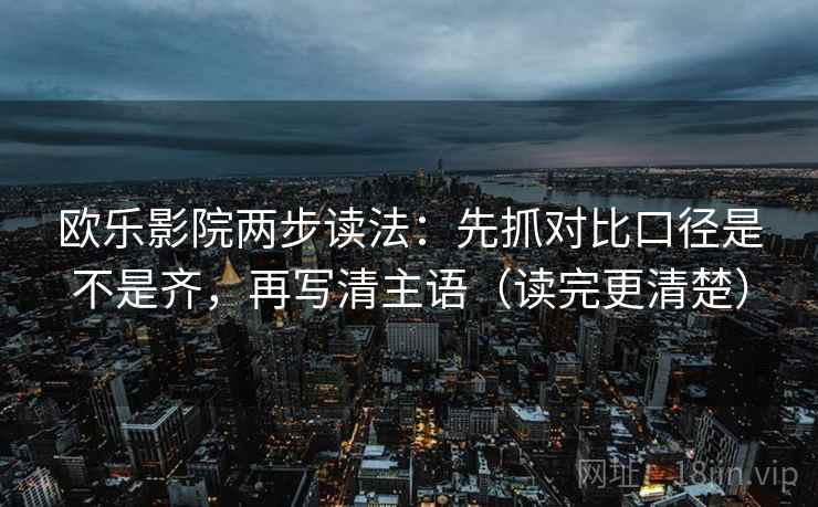 欧乐影院两步读法:先抓对比口径是不是齐,再写清主语(读完更清楚) 欧乐影院两步读法:先抓对比口径是不是齐,再写清主语(读完更清楚)