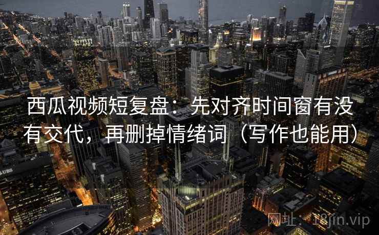 西瓜视频短复盘:先对齐时间窗有没有交代,再删掉情绪词(写作也能用) 西瓜视频短复盘:先对齐时间窗有没有交代,再删掉情绪词(写作也能用)