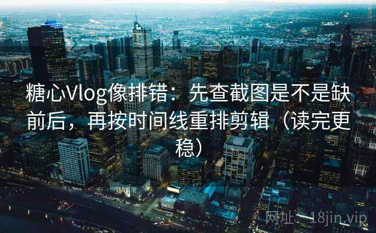 糖心Vlog像排错:先查截图是不是缺前后,再按时间线重排剪辑(读完更稳) 糖心Vlog像排错:先查截图是不是缺前后,再按时间线重排剪辑(读完更稳)