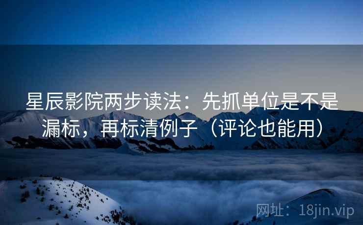 星辰影院两步读法:先抓单位是不是漏标,再标清例子(评论也能用) 星辰影院两步读法:先抓单位是不是漏标,再标清例子(评论也能用)